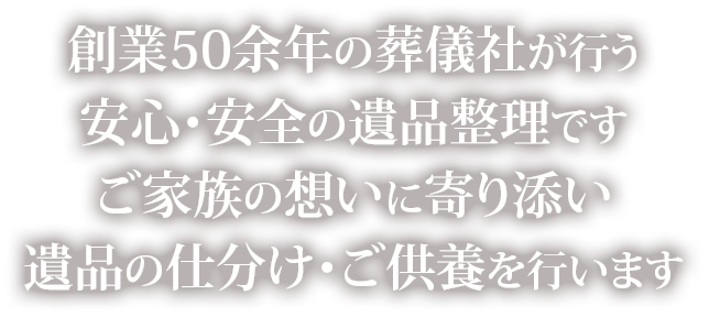創業50余年の葬儀社が行う安心・安全の遺品整理ですご家族の想いに寄り添い遺品の仕分け・ご供養を行います